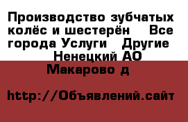 Производство зубчатых колёс и шестерён. - Все города Услуги » Другие   . Ненецкий АО,Макарово д.